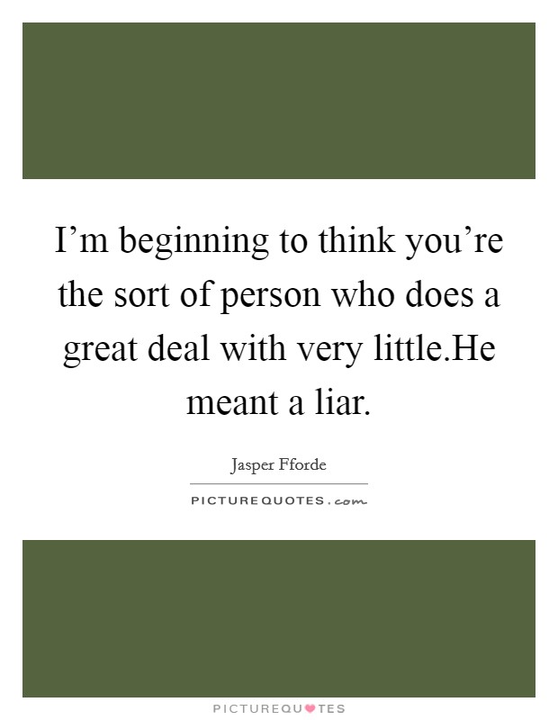 I'm beginning to think you're the sort of person who does a great deal with very little.He meant a liar. Picture Quote #1