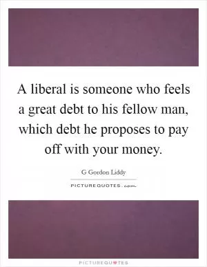 A liberal is someone who feels a great debt to his fellow man, which debt he proposes to pay off with your money Picture Quote #1
