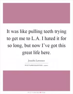 It was like pulling teeth trying to get me to L.A. I hated it for so long, but now I’ve got this great life here Picture Quote #1