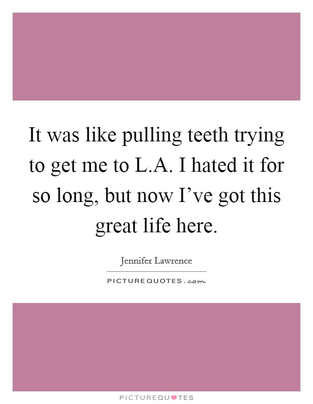 It was like pulling teeth trying to get me to L.A. I hated it for so long, but now I've got this great life here. Picture Quote #1