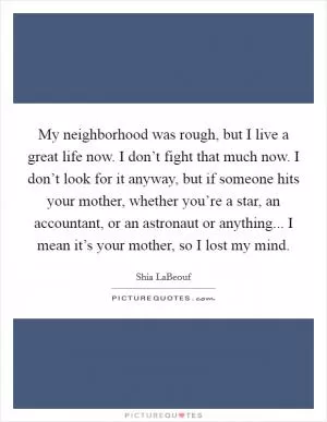 My neighborhood was rough, but I live a great life now. I don’t fight that much now. I don’t look for it anyway, but if someone hits your mother, whether you’re a star, an accountant, or an astronaut or anything... I mean it’s your mother, so I lost my mind Picture Quote #1