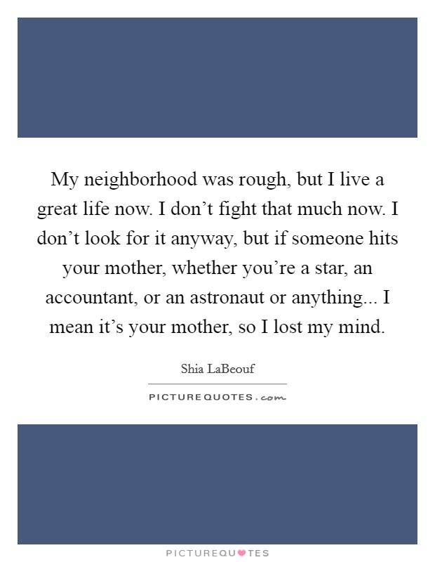 My neighborhood was rough, but I live a great life now. I don't fight that much now. I don't look for it anyway, but if someone hits your mother, whether you're a star, an accountant, or an astronaut or anything... I mean it's your mother, so I lost my mind. Picture Quote #1