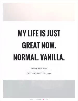 My life is just great now. Normal. Vanilla Picture Quote #1