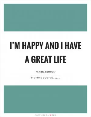 I’m happy and I have a great life Picture Quote #1