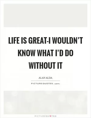 Life is great-I wouldn’t know what I’d do without it Picture Quote #1