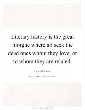 Literary history is the great morgue where all seek the dead ones whom they love, or to whom they are related Picture Quote #1