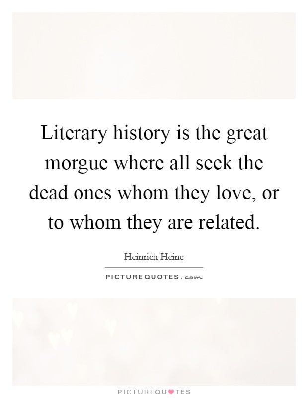 Literary history is the great morgue where all seek the dead ones whom they love, or to whom they are related. Picture Quote #1