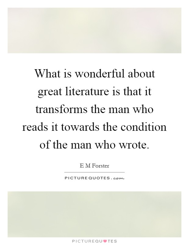What is wonderful about great literature is that it transforms the man who reads it towards the condition of the man who wrote. Picture Quote #1