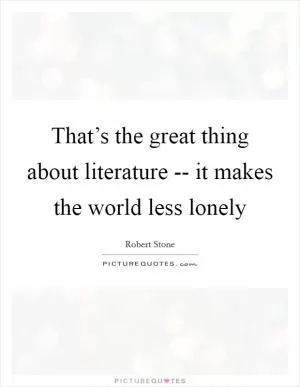 That’s the great thing about literature -- it makes the world less lonely Picture Quote #1