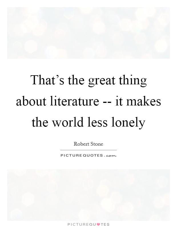 That's the great thing about literature -- it makes the world less lonely Picture Quote #1