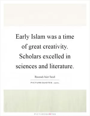 Early Islam was a time of great creativity. Scholars excelled in sciences and literature Picture Quote #1