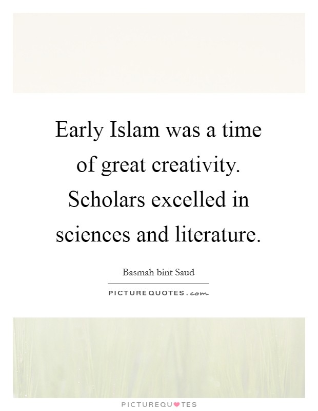 Early Islam was a time of great creativity. Scholars excelled in sciences and literature. Picture Quote #1