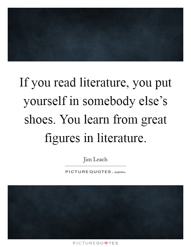 If you read literature, you put yourself in somebody else's shoes. You learn from great figures in literature. Picture Quote #1