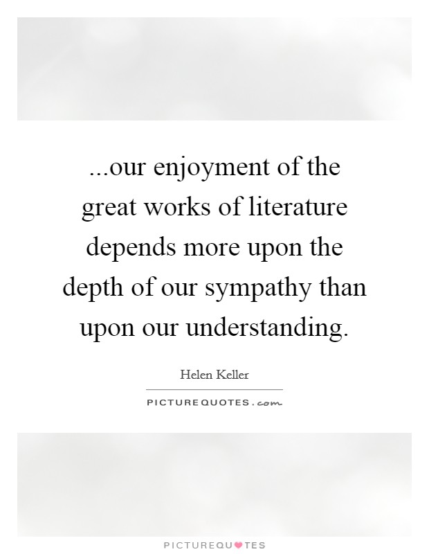 ...our enjoyment of the great works of literature depends more upon the depth of our sympathy than upon our understanding. Picture Quote #1
