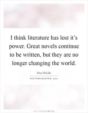 I think literature has lost it’s power. Great novels continue to be written, but they are no longer changing the world Picture Quote #1