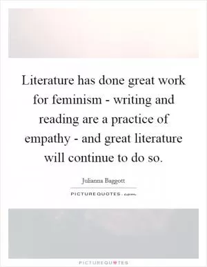 Literature has done great work for feminism - writing and reading are a practice of empathy - and great literature will continue to do so Picture Quote #1