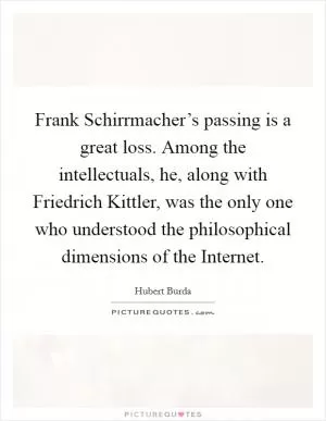 Frank Schirrmacher’s passing is a great loss. Among the intellectuals, he, along with Friedrich Kittler, was the only one who understood the philosophical dimensions of the Internet Picture Quote #1