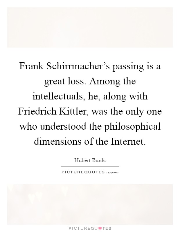 Frank Schirrmacher's passing is a great loss. Among the intellectuals, he, along with Friedrich Kittler, was the only one who understood the philosophical dimensions of the Internet. Picture Quote #1