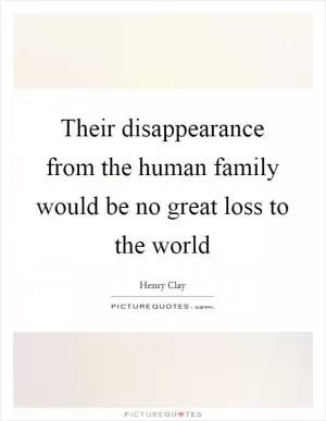 Their disappearance from the human family would be no great loss to the world Picture Quote #1