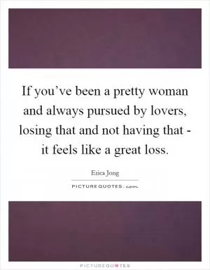 If you’ve been a pretty woman and always pursued by lovers, losing that and not having that - it feels like a great loss Picture Quote #1