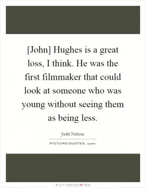 [John] Hughes is a great loss, I think. He was the first filmmaker that could look at someone who was young without seeing them as being less Picture Quote #1