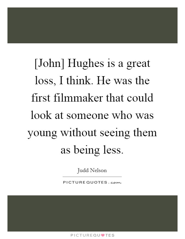 [John] Hughes is a great loss, I think. He was the first filmmaker that could look at someone who was young without seeing them as being less. Picture Quote #1