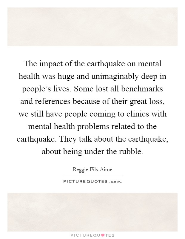The impact of the earthquake on mental health was huge and unimaginably deep in people's lives. Some lost all benchmarks and references because of their great loss, we still have people coming to clinics with mental health problems related to the earthquake. They talk about the earthquake, about being under the rubble. Picture Quote #1