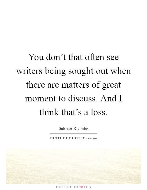 You don't that often see writers being sought out when there are matters of great moment to discuss. And I think that's a loss. Picture Quote #1