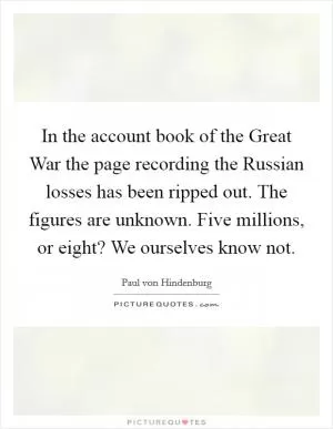 In the account book of the Great War the page recording the Russian losses has been ripped out. The figures are unknown. Five millions, or eight? We ourselves know not Picture Quote #1