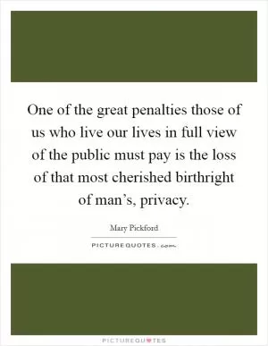 One of the great penalties those of us who live our lives in full view of the public must pay is the loss of that most cherished birthright of man’s, privacy Picture Quote #1