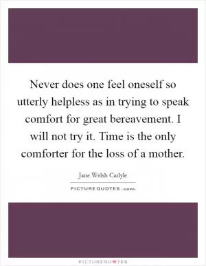 Never does one feel oneself so utterly helpless as in trying to speak comfort for great bereavement. I will not try it. Time is the only comforter for the loss of a mother Picture Quote #1