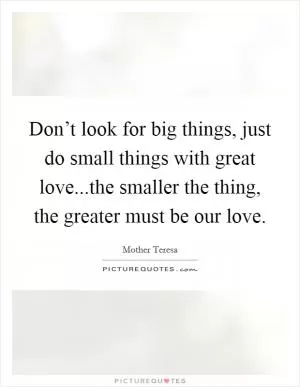 Don’t look for big things, just do small things with great love...the smaller the thing, the greater must be our love Picture Quote #1