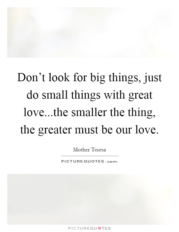 Don't look for big things, just do small things with great love...the smaller the thing, the greater must be our love. Picture Quote #1