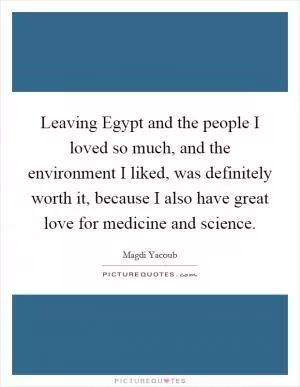 Leaving Egypt and the people I loved so much, and the environment I liked, was definitely worth it, because I also have great love for medicine and science Picture Quote #1