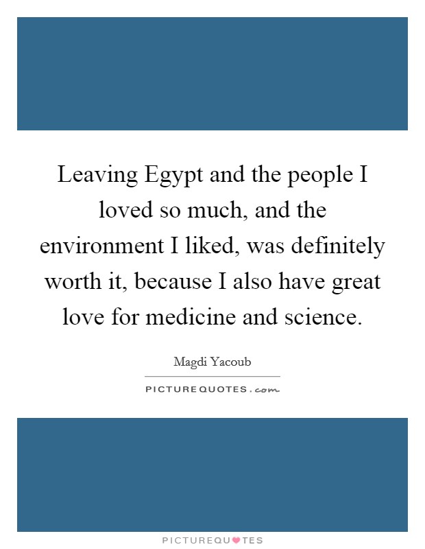 Leaving Egypt and the people I loved so much, and the environment I liked, was definitely worth it, because I also have great love for medicine and science. Picture Quote #1