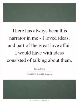 There has always been this narrator in me - I loved ideas, and part of the great love affair I would have with ideas consisted of talking about them Picture Quote #1