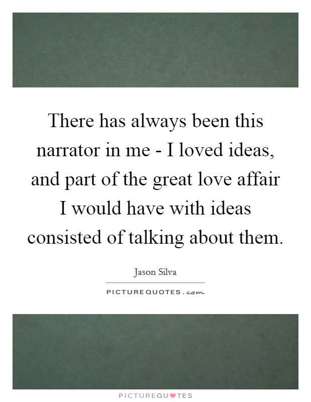 There has always been this narrator in me - I loved ideas, and part of the great love affair I would have with ideas consisted of talking about them. Picture Quote #1