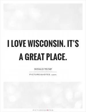 I love Wisconsin. It’s a great place Picture Quote #1