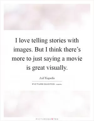 I love telling stories with images. But I think there’s more to just saying a movie is great visually Picture Quote #1
