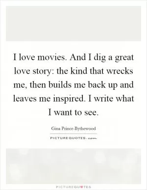 I love movies. And I dig a great love story: the kind that wrecks me, then builds me back up and leaves me inspired. I write what I want to see Picture Quote #1