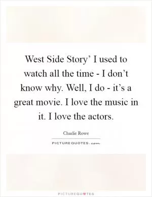 West Side Story’ I used to watch all the time - I don’t know why. Well, I do - it’s a great movie. I love the music in it. I love the actors Picture Quote #1