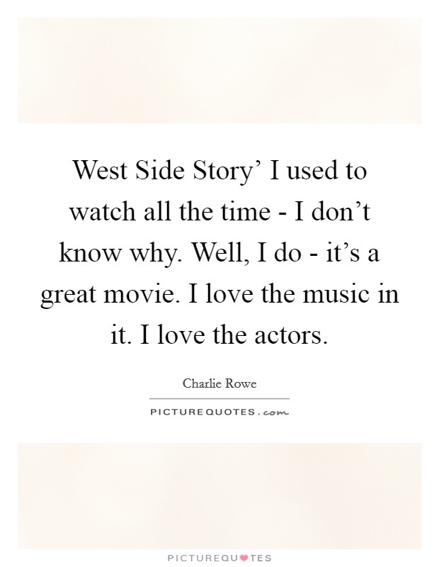 West Side Story' I used to watch all the time - I don't know why. Well, I do - it's a great movie. I love the music in it. I love the actors. Picture Quote #1