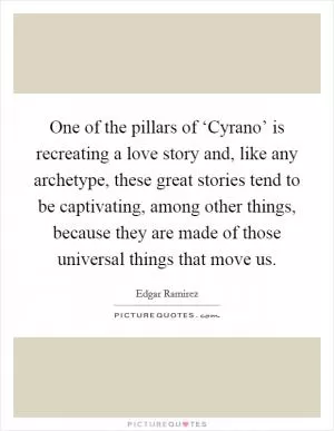One of the pillars of ‘Cyrano’ is recreating a love story and, like any archetype, these great stories tend to be captivating, among other things, because they are made of those universal things that move us Picture Quote #1