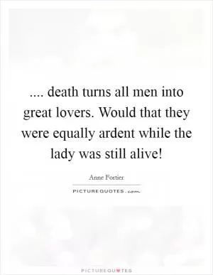 .... death turns all men into great lovers. Would that they were equally ardent while the lady was still alive! Picture Quote #1