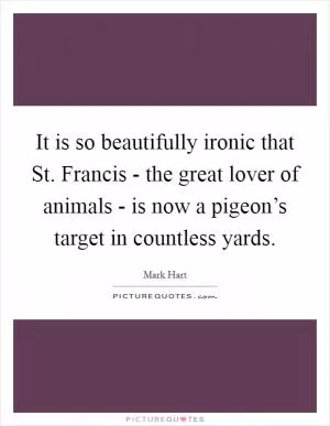 It is so beautifully ironic that St. Francis - the great lover of animals - is now a pigeon’s target in countless yards Picture Quote #1