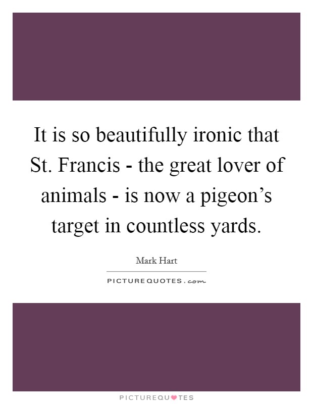 It is so beautifully ironic that St. Francis - the great lover of animals - is now a pigeon's target in countless yards. Picture Quote #1