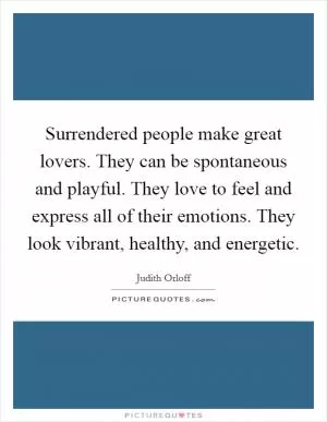 Surrendered people make great lovers. They can be spontaneous and playful. They love to feel and express all of their emotions. They look vibrant, healthy, and energetic Picture Quote #1