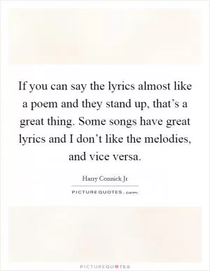 If you can say the lyrics almost like a poem and they stand up, that’s a great thing. Some songs have great lyrics and I don’t like the melodies, and vice versa Picture Quote #1
