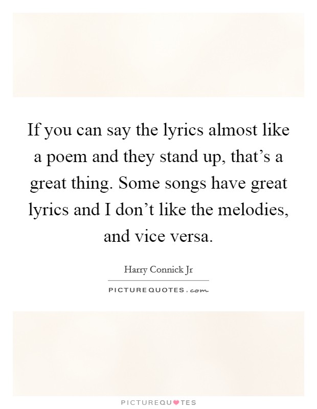 If you can say the lyrics almost like a poem and they stand up, that's a great thing. Some songs have great lyrics and I don't like the melodies, and vice versa. Picture Quote #1