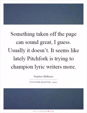 Something taken off the page can sound great, I guess. Usually it doesn’t. It seems like lately Pitchfork is trying to champion lyric writers more Picture Quote #1